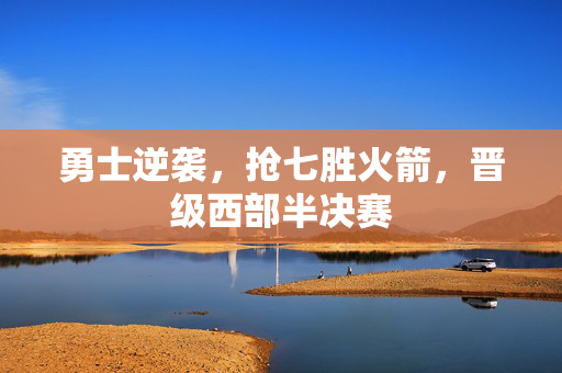 勇士逆袭，抢七胜火箭，晋级西部半决赛