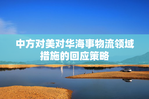 中方对美对华海事物流领域措施的回应策略