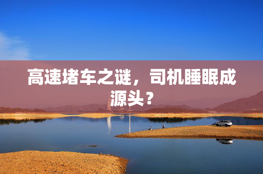 高速堵车之谜，司机睡眠成源头？