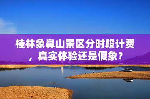 桂林象鼻山景区分时段计费，真实体验还是假象？