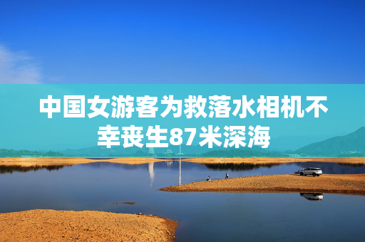 中国女游客为救落水相机不幸丧生87米深海