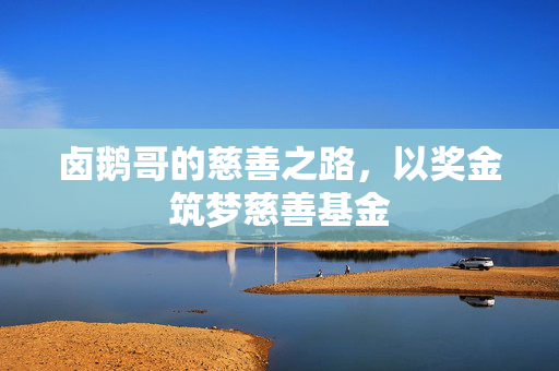 卤鹅哥的慈善之路，以奖金筑梦慈善基金