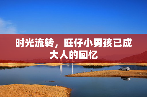 时光流转，旺仔小男孩已成大人的回忆