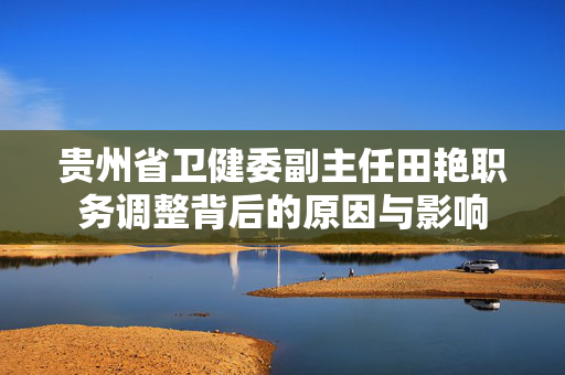 贵州省卫健委副主任田艳职务调整背后的原因与影响