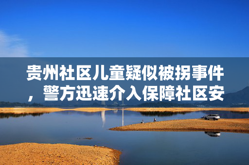 贵州社区儿童疑似被拐事件，警方迅速介入保障社区安全