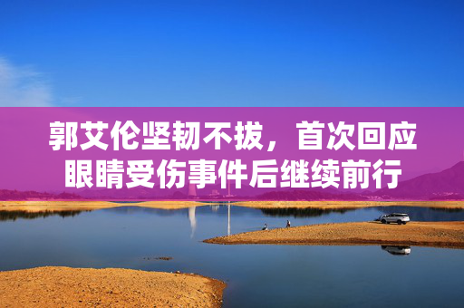 郭艾伦坚韧不拔，首次回应眼睛受伤事件后继续前行