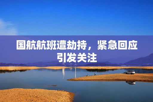 国航航班遭劫持，紧急回应引发关注